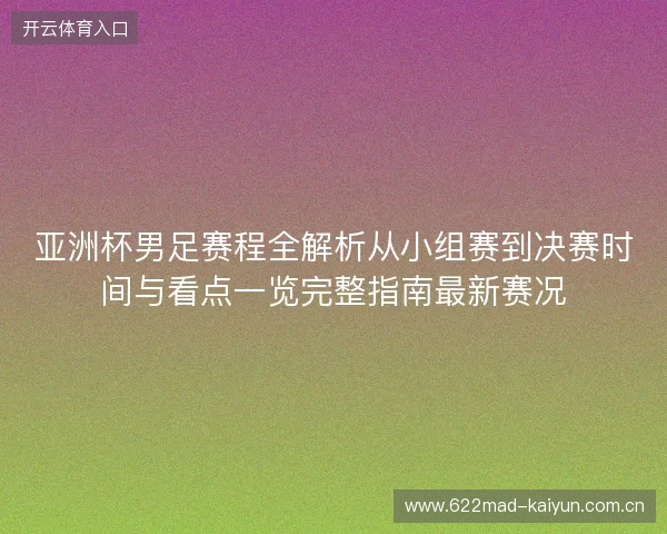 亚洲杯男足赛程全解析从小组赛到决赛时间与看点一览完整指南最新赛况