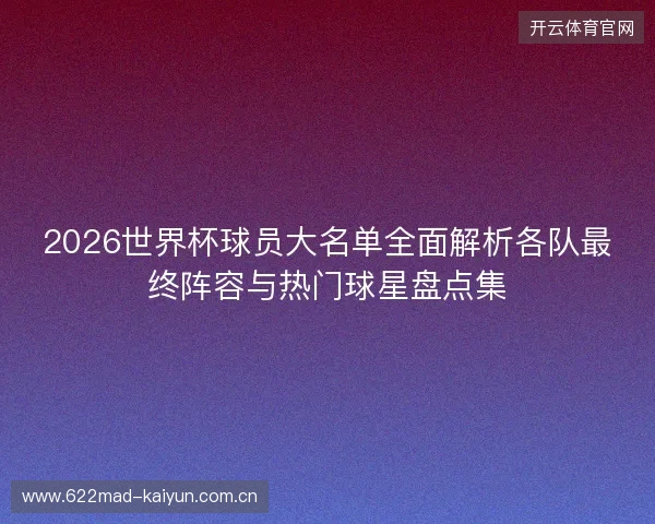 2026世界杯球员大名单全面解析各队最终阵容与热门球星盘点集 2026世界杯球员大名单全面解析各队最终阵容与热门球星盘点集