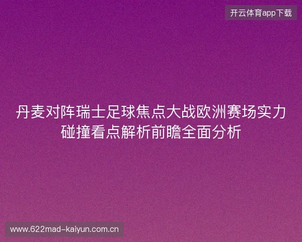 丹麦对阵瑞士足球焦点大战欧洲赛场实力碰撞看点解析前瞻全面分析