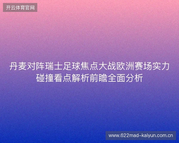 丹麦对阵瑞士足球焦点大战欧洲赛场实力碰撞看点解析前瞻全面分析