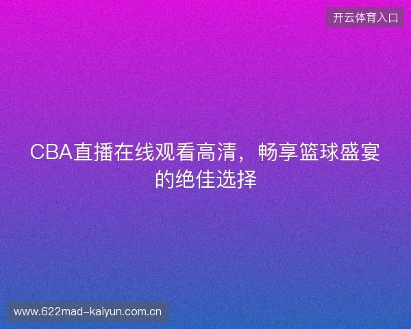 CBA直播在线观看高清，畅享篮球盛宴的绝佳选择