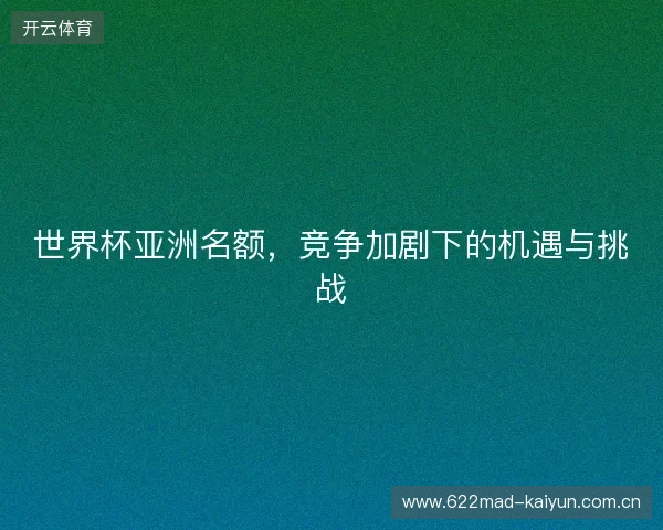 世界杯亚洲名额，竞争加剧下的机遇与挑战