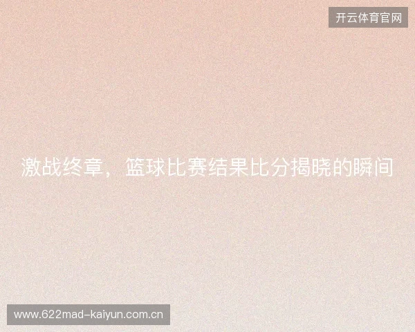 激战终章，篮球比赛结果比分揭晓的瞬间