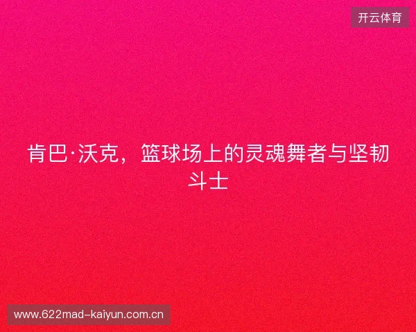 肯巴·沃克，篮球场上的灵魂舞者与坚韧斗士